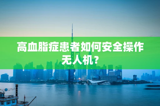 高血脂症患者如何安全操作无人机？