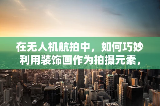 在无人机航拍中，如何巧妙利用装饰画作为拍摄元素，提升作品的艺术感？