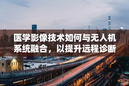 医学影像技术如何与无人机系统融合，以提升远程诊断的精准度？