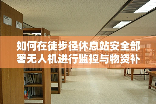 如何在徒步径休息站安全部署无人机进行监控与物资补给？