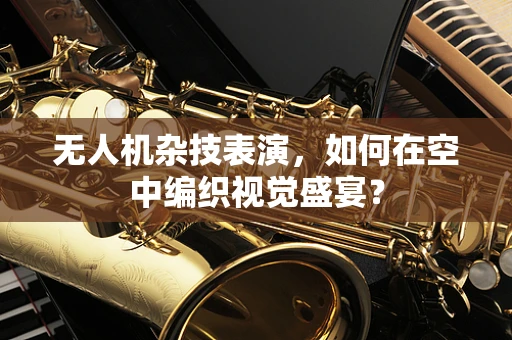 无人机杂技表演，如何在空中编织视觉盛宴？