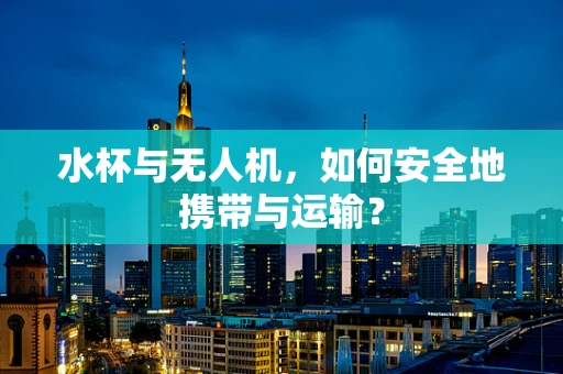 水杯与无人机，如何安全地携带与运输？