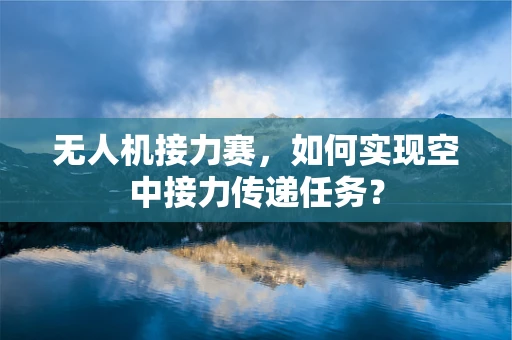 无人机接力赛，如何实现空中接力传递任务？