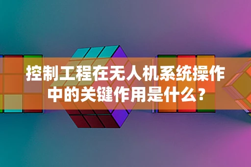 控制工程在无人机系统操作中的关键作用是什么？