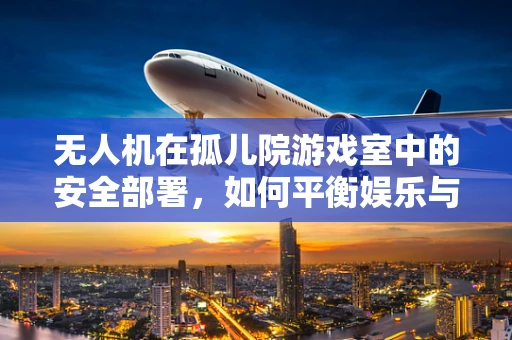 无人机在孤儿院游戏室中的安全部署，如何平衡娱乐与安全？