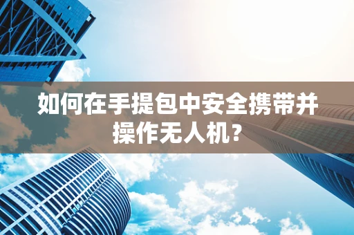 如何在手提包中安全携带并操作无人机？