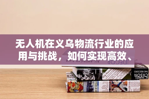 无人机在义乌物流行业的应用与挑战，如何实现高效、合规的空中物流解决方案？