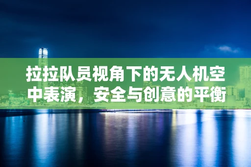 拉拉队员视角下的无人机空中表演，安全与创意的平衡
