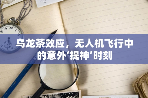 乌龙茶效应，无人机飞行中的意外‘提神’时刻