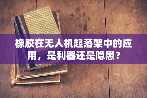 橡胶在无人机起落架中的应用，是利器还是隐患？