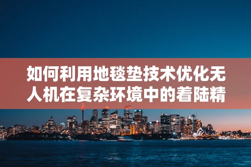 如何利用地毯垫技术优化无人机在复杂环境中的着陆精度？