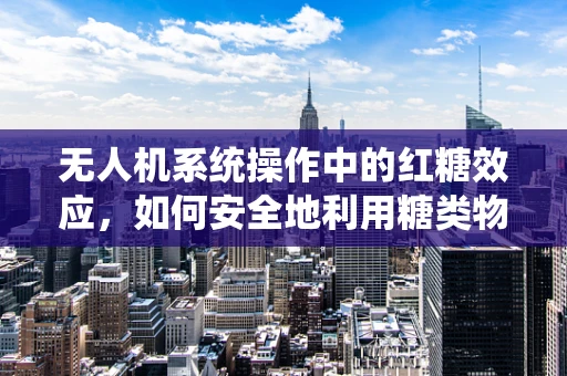 无人机系统操作中的红糖效应，如何安全地利用糖类物质进行无人机导航？
