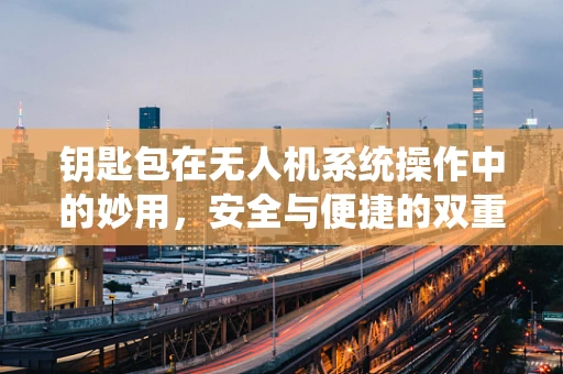 钥匙包在无人机系统操作中的妙用，安全与便捷的双重保障