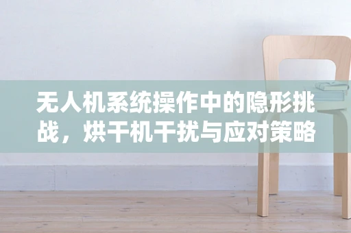 无人机系统操作中的隐形挑战，烘干机干扰与应对策略