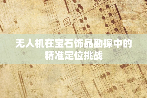 无人机在宝石饰品勘探中的精准定位挑战