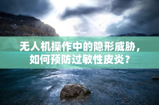 无人机操作中的隐形威胁，如何预防过敏性皮炎？