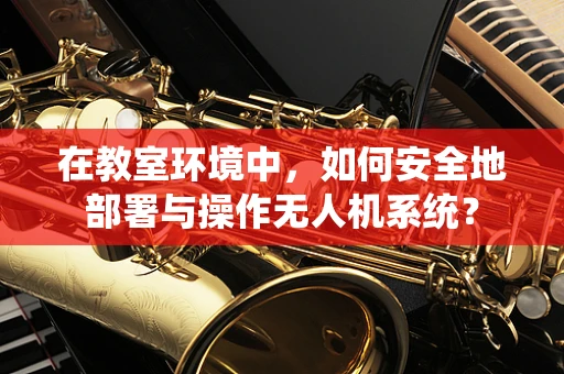 在教室环境中，如何安全地部署与操作无人机系统？