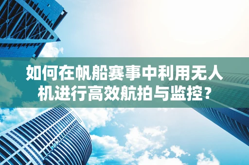 如何在帆船赛事中利用无人机进行高效航拍与监控？