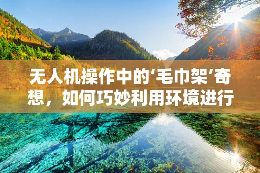 无人机操作中的‘毛巾架’奇想，如何巧妙利用环境进行稳定控制？