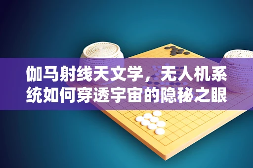 伽马射线天文学，无人机系统如何穿透宇宙的隐秘之眼？
