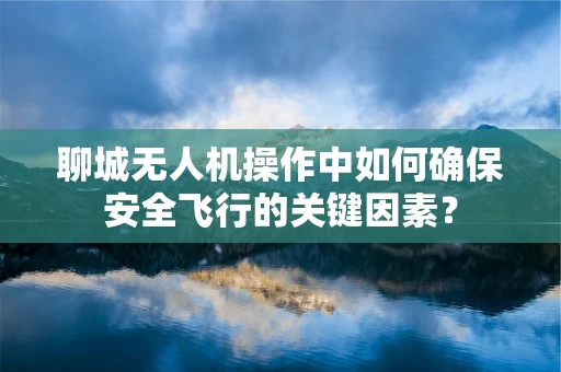 聊城无人机操作中如何确保安全飞行的关键因素？