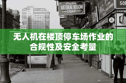 无人机在楼顶停车场作业的合规性及安全考量