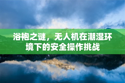 浴袍之谜，无人机在潮湿环境下的安全操作挑战
