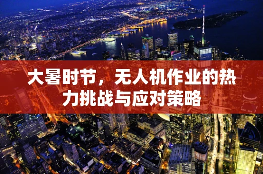 大暑时节，无人机作业的热力挑战与应对策略