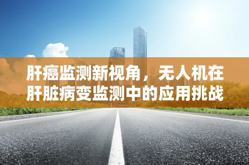 肝癌监测新视角，无人机在肝脏病变监测中的应用挑战与机遇