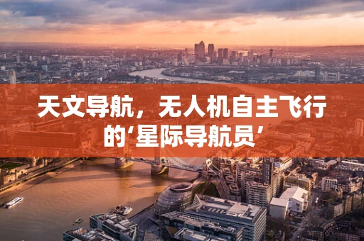 天文导航，无人机自主飞行的‘星际导航员’
