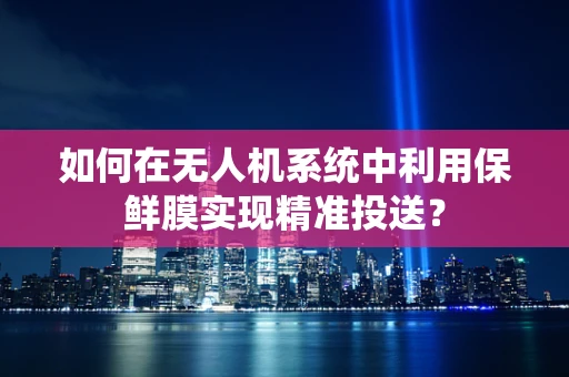 如何在无人机系统中利用保鲜膜实现精准投送？