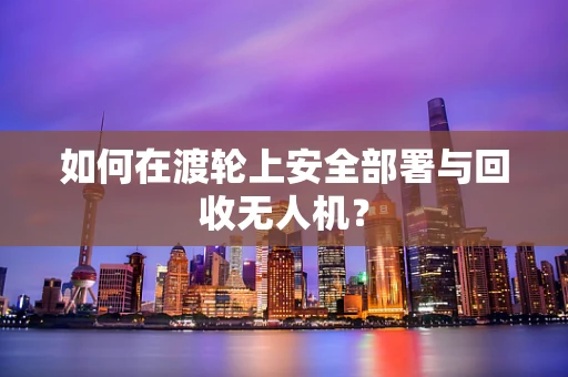 如何在渡轮上安全部署与回收无人机？