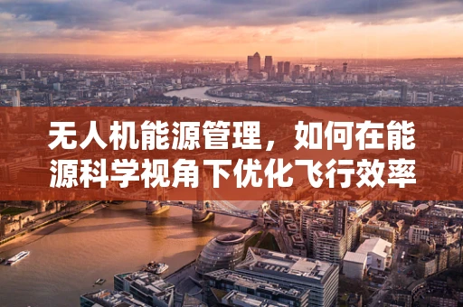 无人机能源管理，如何在能源科学视角下优化飞行效率？