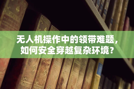 无人机操作中的领带难题，如何安全穿越复杂环境？