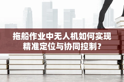拖船作业中无人机如何实现精准定位与协同控制？