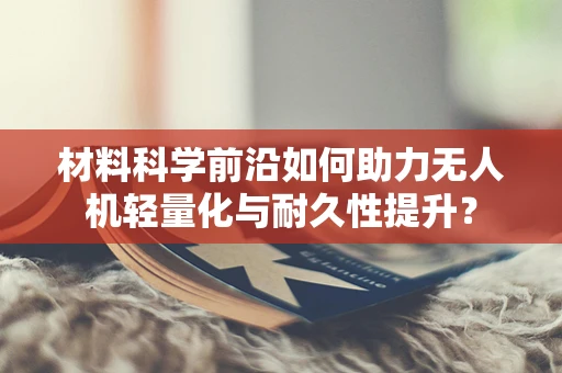 材料科学前沿如何助力无人机轻量化与耐久性提升？
