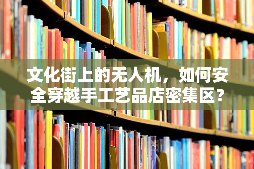 文化街上的无人机，如何安全穿越手工艺品店密集区？