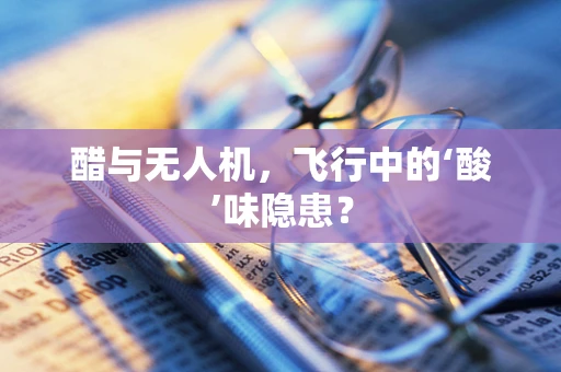 醋与无人机，飞行中的‘酸’味隐患？