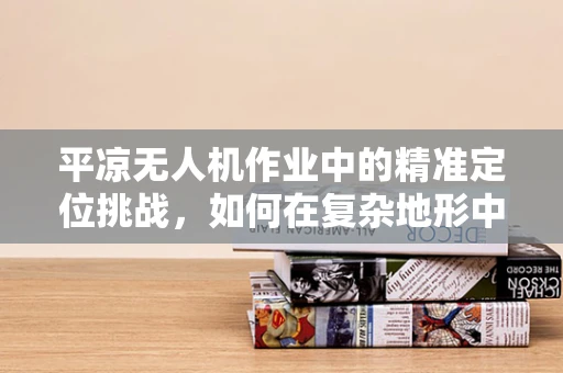 平凉无人机作业中的精准定位挑战，如何在复杂地形中实现稳定飞行？