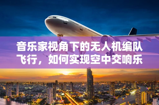 音乐家视角下的无人机编队飞行，如何实现空中交响乐？