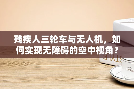 残疾人三轮车与无人机，如何实现无障碍的空中视角？