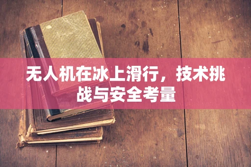 无人机在冰上滑行，技术挑战与安全考量