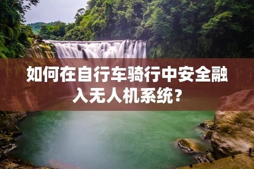 如何在自行车骑行中安全融入无人机系统？