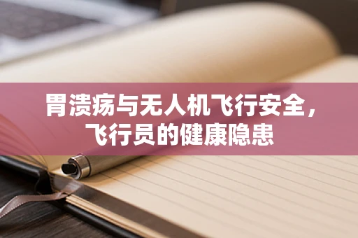 胃溃疡与无人机飞行安全，飞行员的健康隐患