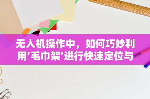 无人机操作中，如何巧妙利用‘毛巾架’进行快速定位与稳定？