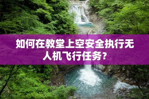 如何在教堂上空安全执行无人机飞行任务？