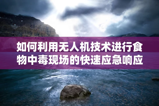 如何利用无人机技术进行食物中毒现场的快速应急响应？