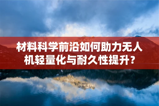 材料科学前沿如何助力无人机轻量化与耐久性提升？