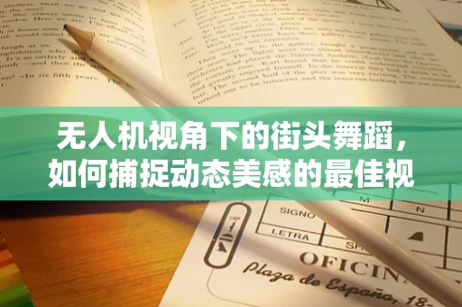 无人机视角下的街头舞蹈，如何捕捉动态美感的最佳视角？