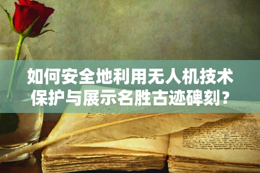 如何安全地利用无人机技术保护与展示名胜古迹碑刻？